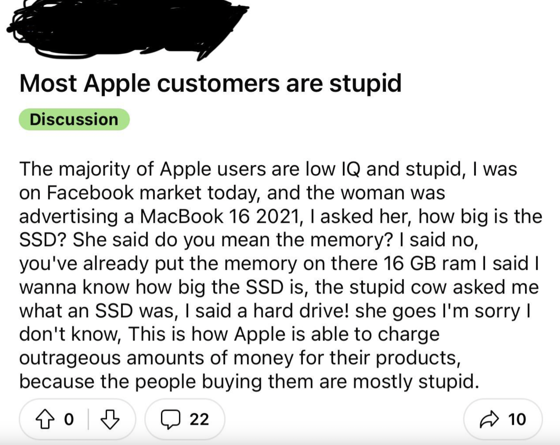 screenshot - Most Apple customers are stupid Discussion The majority of Apple users are low Iq and stupid, I was on Facebook market today, and the woman was advertising a MacBook 16 2021, I asked her, how big is the Ssd? She said do you mean the memory? I